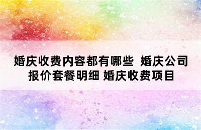 婚庆收费内容都有哪些  婚庆公司报价套餐明细 婚庆收费项目